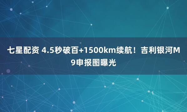 七星配资 4.5秒破百+1500km续航！吉利银河M9申报图曝光