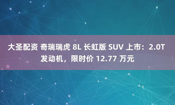 大圣配资 奇瑞瑞虎 8L 长虹版 SUV 上市：2.0T 发动机，限时价 12.77 万元