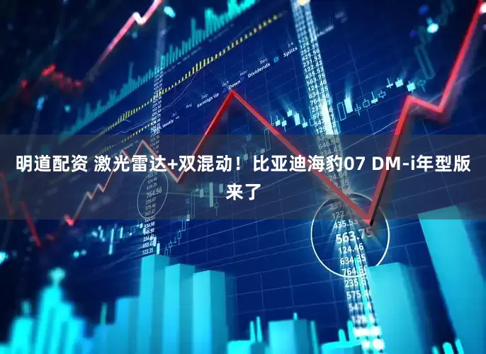 明道配资 激光雷达+双混动！比亚迪海豹07 DM-i年型版来了
