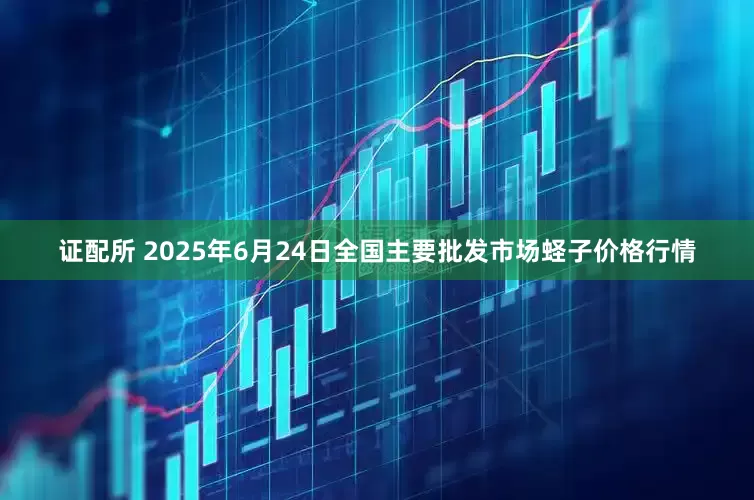 证配所 2025年6月24日全国主要批发市场蛏子价格行情