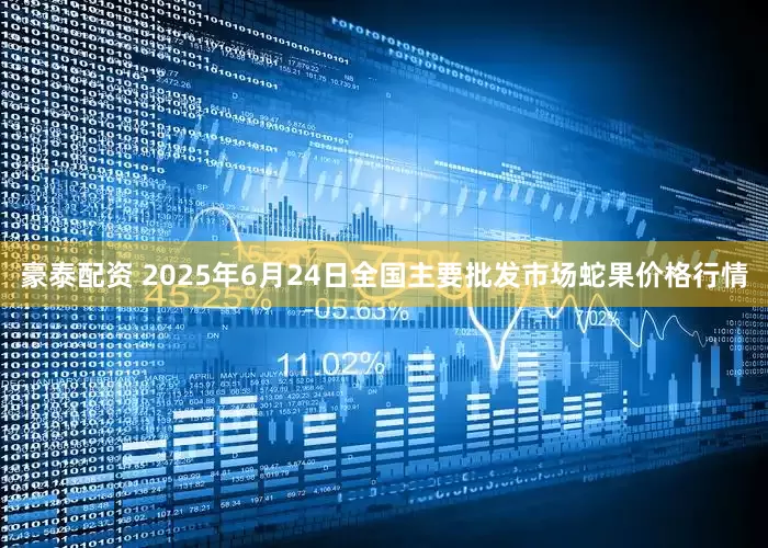 豪泰配资 2025年6月24日全国主要批发市场蛇果价格行情