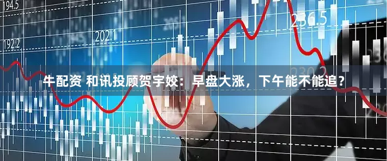 牛配资 和讯投顾贺宇姣：早盘大涨，下午能不能追？