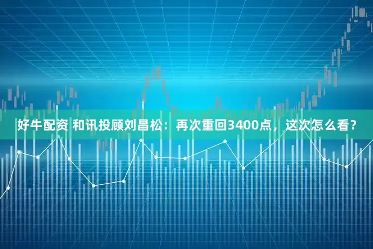 好牛配资 和讯投顾刘昌松：再次重回3400点，这次怎么看？
