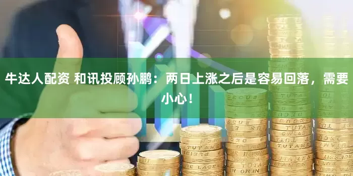牛达人配资 和讯投顾孙鹏：两日上涨之后是容易回落，需要小心！