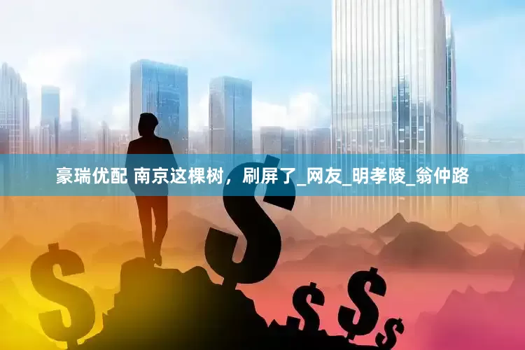 豪瑞优配 南京这棵树，刷屏了_网友_明孝陵_翁仲路