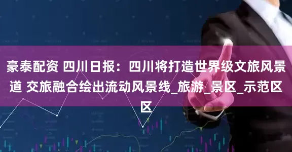 豪泰配资 四川日报：四川将打造世界级文旅风景道 交旅融合绘出流动风景线_旅游_景区_示范区