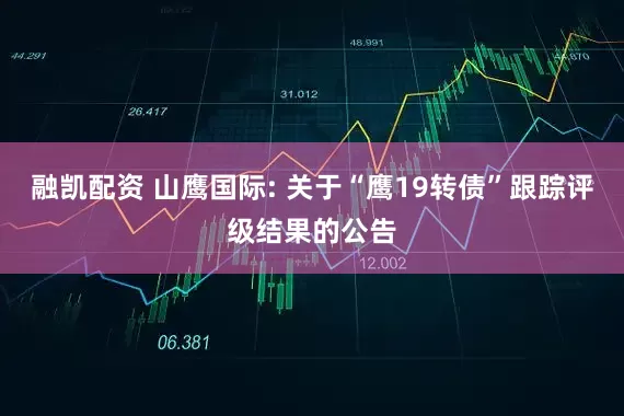 融凯配资 山鹰国际: 关于“鹰19转债”跟踪评级结果的公告