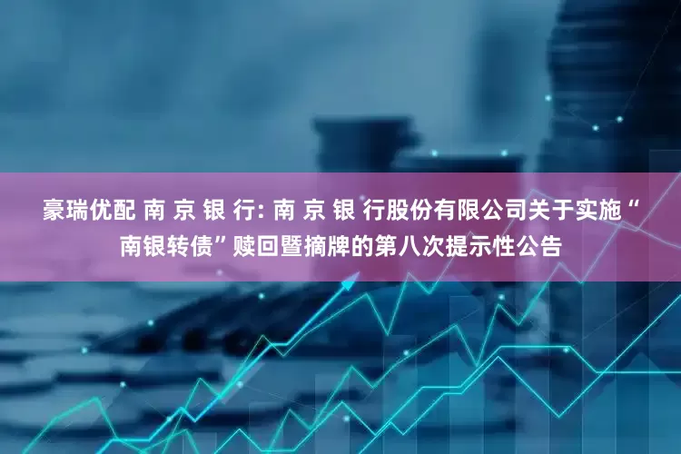 豪瑞优配 南 京 银 行: 南 京 银 行股份有限公司关于实施“南银转债”赎回暨摘牌的第八次提示性公告