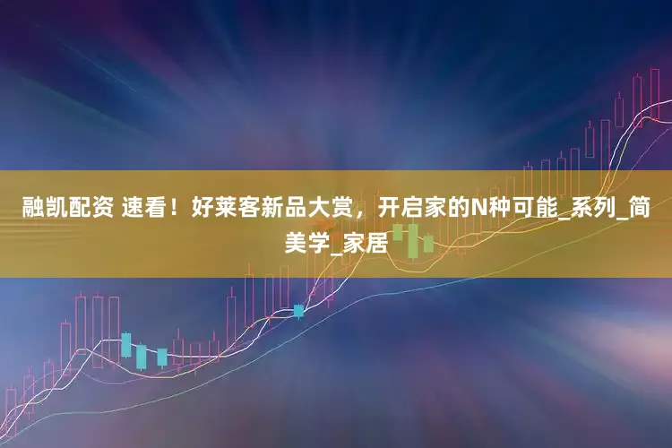 融凯配资 速看！好莱客新品大赏，开启家的N种可能_系列_简美学_家居