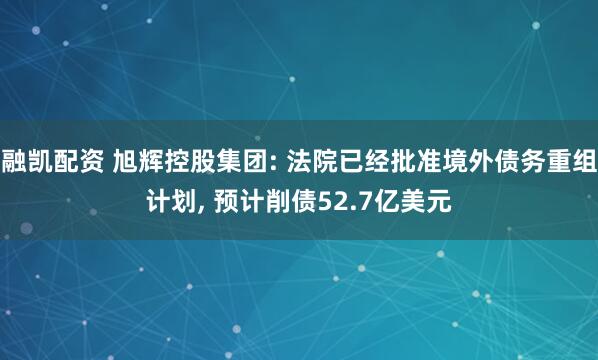 融凯配资 旭辉控股集团: 法院已经批准境外债务重组计划, 预计削债52.7亿美元