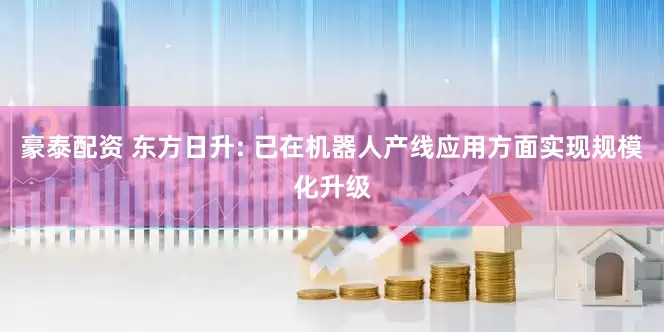 豪泰配资 东方日升: 已在机器人产线应用方面实现规模化升级