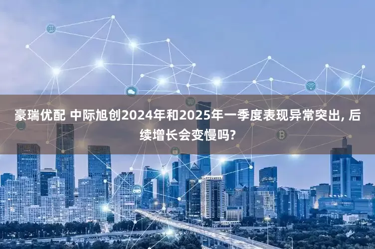 豪瑞优配 中际旭创2024年和2025年一季度表现异常突出, 后续增长会变慢吗?
