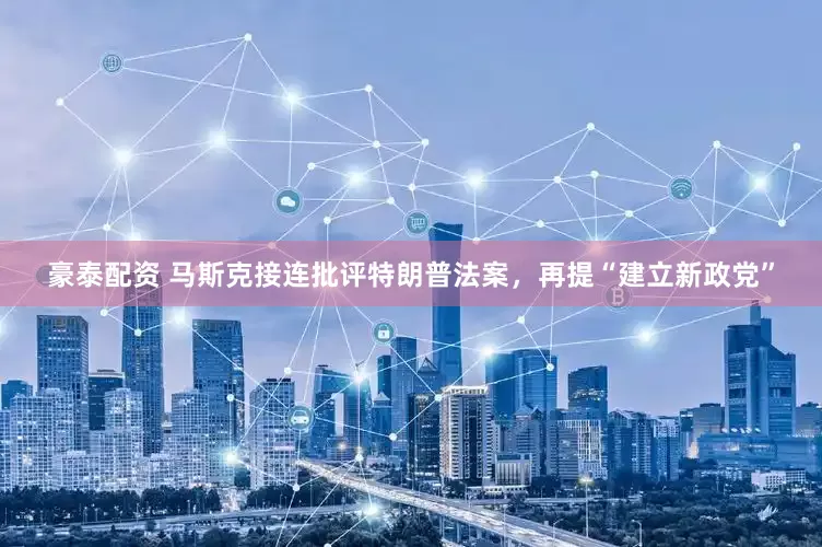 豪泰配资 马斯克接连批评特朗普法案，再提“建立新政党”