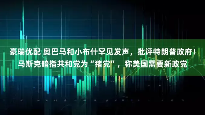 豪瑞优配 奥巴马和小布什罕见发声，批评特朗普政府！马斯克暗指共和党为“猪党”，称美国需要新政党