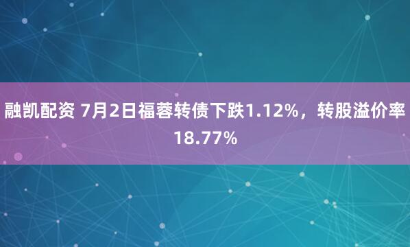 融凯配资 7月2日福蓉转债下跌1.12%，转股溢价率18.77%