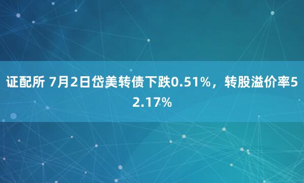 证配所 7月2日岱美转债下跌0.51%，转股溢价率52.17%