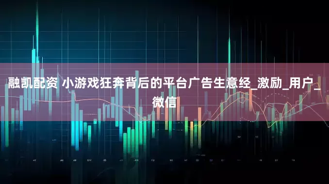 融凯配资 小游戏狂奔背后的平台广告生意经_激励_用户_微信