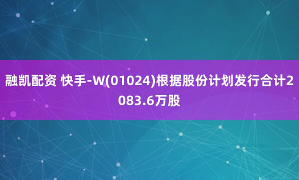 融凯配资 快手-W(01024)根据股份计划发行合计2083.6万股