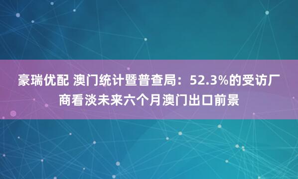 豪瑞优配 澳门统计暨普查局：52.3%的受访厂商看淡未来六个月澳门出口前景