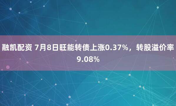 融凯配资 7月8日旺能转债上涨0.37%，转股溢价率9.08%