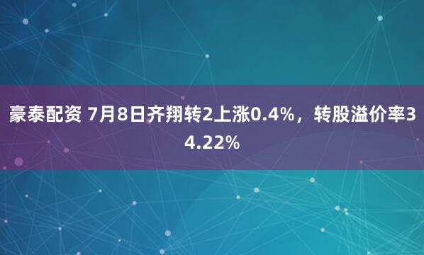 豪泰配资 7月8日齐翔转2上涨0.4%，转股溢价率34.22%