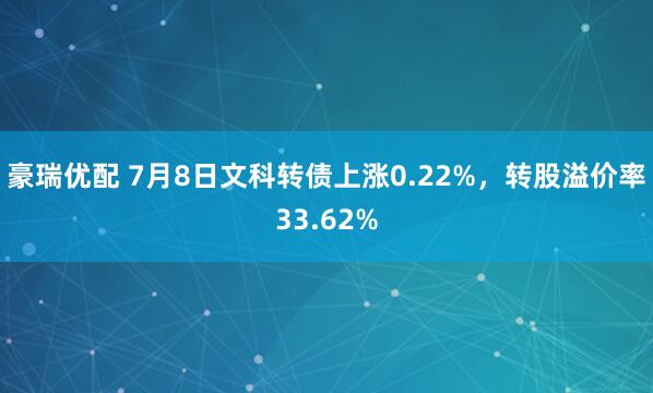 豪瑞优配 7月8日文科转债上涨0.22%，转股溢价率33.62%