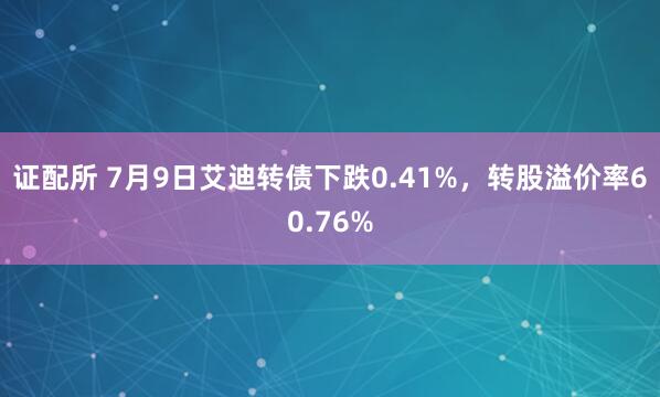 证配所 7月9日艾迪转债下跌0.41%，转股溢价率60.76%