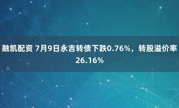 融凯配资 7月9日永吉转债下跌0.76%，转股溢价率26.16%