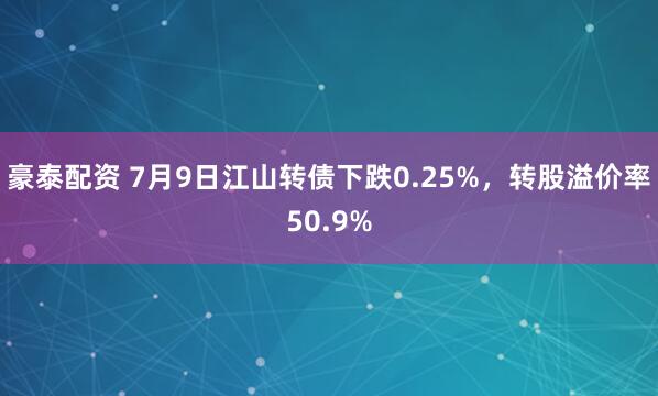 豪泰配资 7月9日江山转债下跌0.25%，转股溢价率50.9%