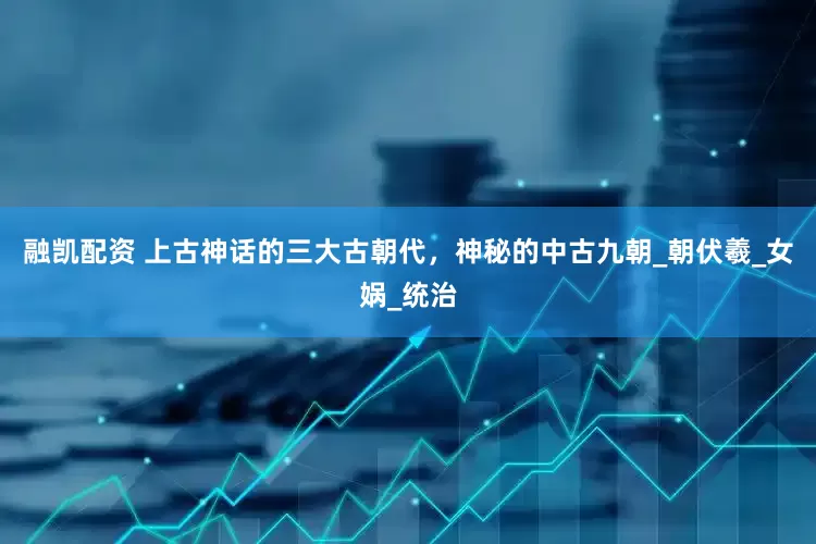 融凯配资 上古神话的三大古朝代，神秘的中古九朝_朝伏羲_女娲_统治