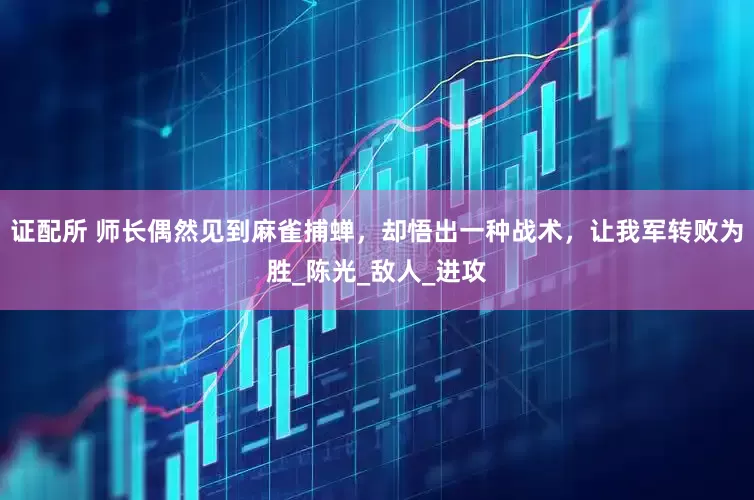 证配所 师长偶然见到麻雀捕蝉，却悟出一种战术，让我军转败为胜_陈光_敌人_进攻