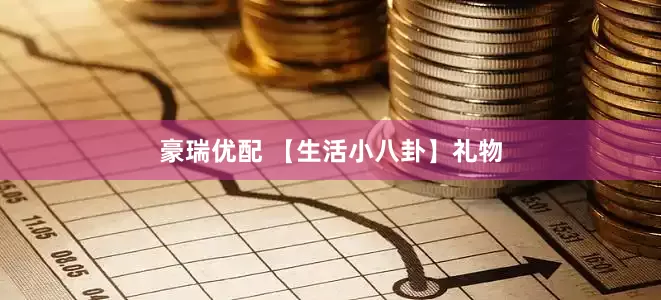 豪瑞优配 【生活小八卦】礼物