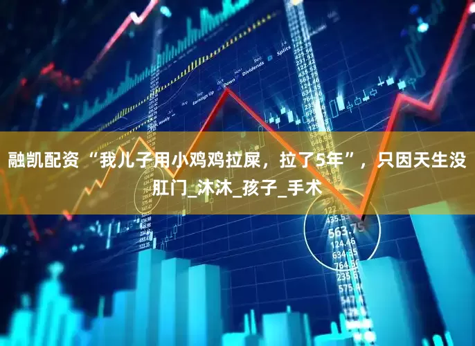 融凯配资 “我儿子用小鸡鸡拉屎，拉了5年”，只因天生没肛门_沐沐_孩子_手术
