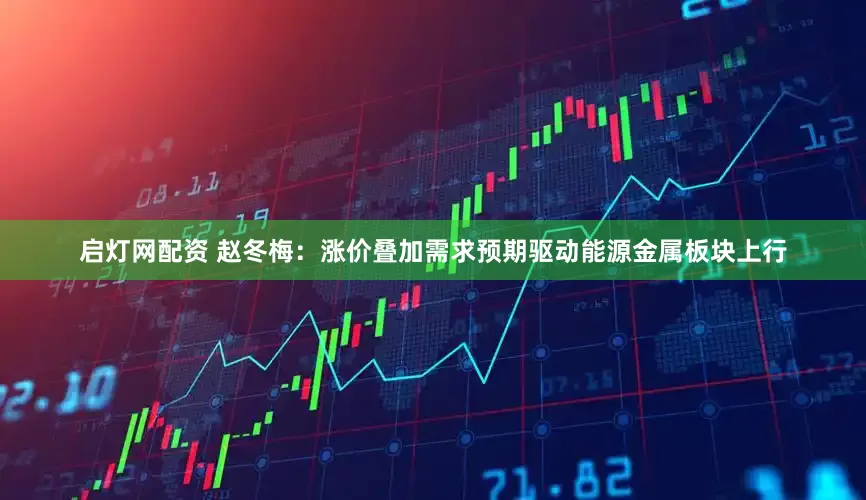 启灯网配资 赵冬梅：涨价叠加需求预期驱动能源金属板块上行