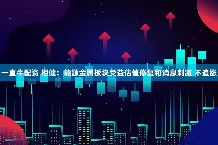 一直牛配资 相健:能源金属板块受益估值修复和消息刺激 不追涨