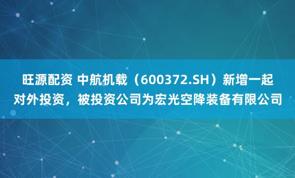 旺源配资 中航机载（600372.SH）新增一起对外投资，被投资公司为宏光空降装备有限公司