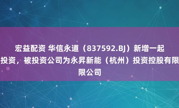 宏益配资 华信永道（837592.BJ）新增一起对外投资，被投资公司为永昇新能（杭州）投资控股有限公司