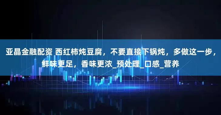 亚晶金融配资 西红柿炖豆腐，不要直接下锅炖，多做这一步，鲜味更足，香味更浓_预处理_口感_营养