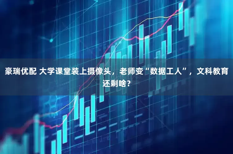 豪瑞优配 大学课堂装上摄像头，老师变“数据工人”，文科教育还剩啥？