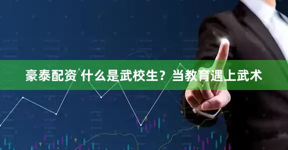 豪泰配资 什么是武校生？当教育遇上武术