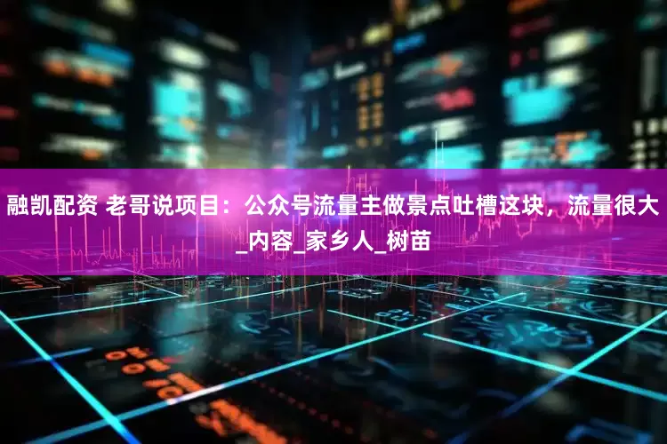 融凯配资 老哥说项目：公众号流量主做景点吐槽这块，流量很大_内容_家乡人_树苗