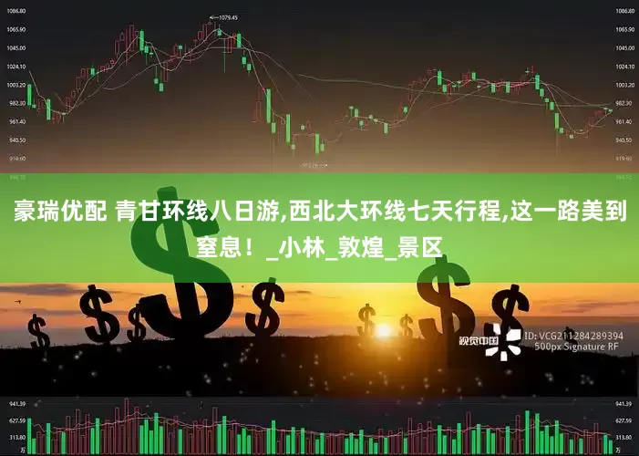 豪瑞优配 青甘环线八日游,西北大环线七天行程,这一路美到窒息！_小林_敦煌_景区