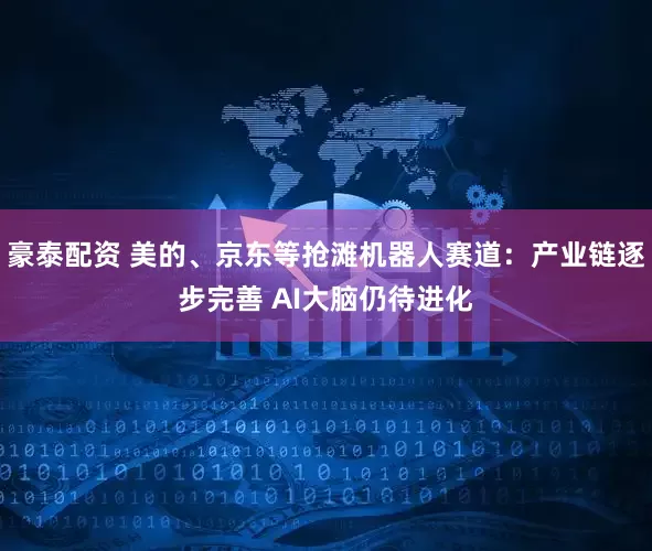 豪泰配资 美的、京东等抢滩机器人赛道：产业链逐步完善 AI大脑仍待进化
