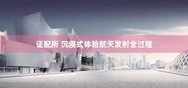 证配所 沉浸式体验航天发射全过程