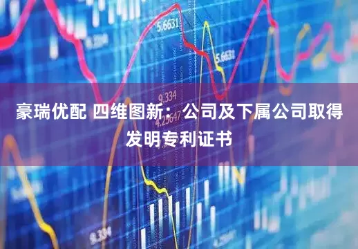 豪瑞优配 四维图新：公司及下属公司取得发明专利证书