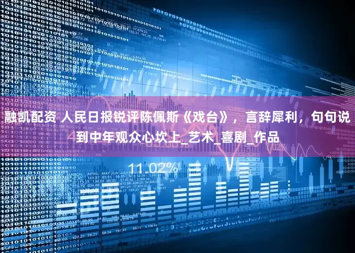 融凯配资 人民日报锐评陈佩斯《戏台》，言辞犀利，句句说到中年观众心坎上_艺术_喜剧_作品