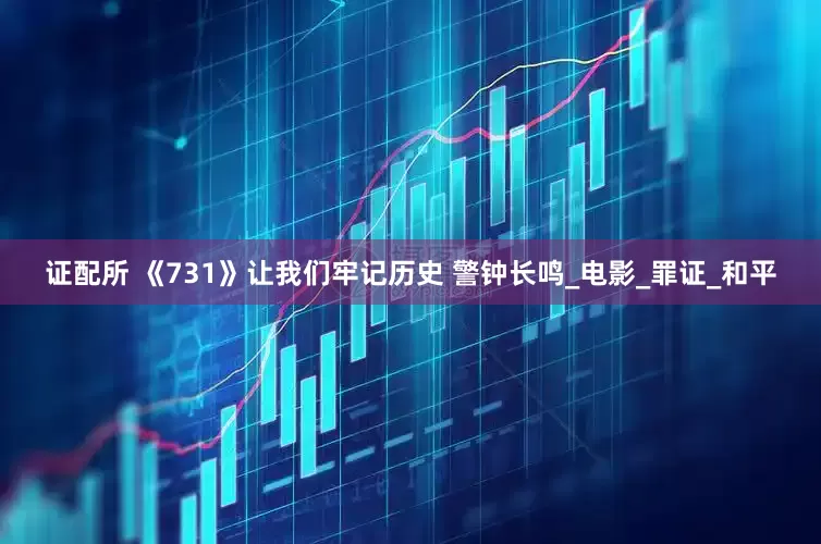 证配所 《731》让我们牢记历史 警钟长鸣_电影_罪证_和平