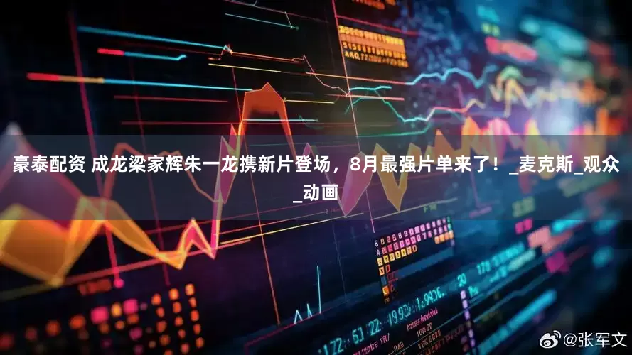 豪泰配资 成龙梁家辉朱一龙携新片登场，8月最强片单来了！_麦克斯_观众_动画