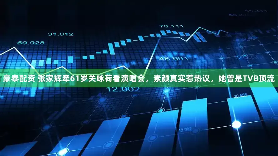 豪泰配资 张家辉牵61岁关咏荷看演唱会，素颜真实惹热议，她曾是TVB顶流