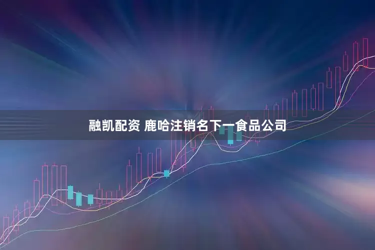 融凯配资 鹿哈注销名下一食品公司